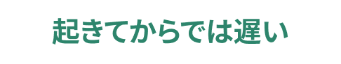 起きてからでは遅い
