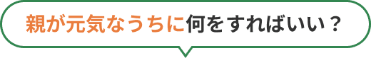 親が元気なうちに何をすればいい？