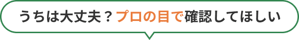 うちは大丈夫？プロの目で確認してほしい