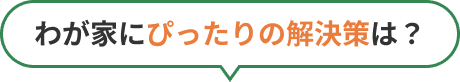 わが家にぴったりの解決策は？